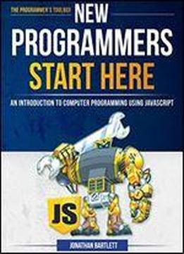 New Programmers Start Here: An Introduction To Computer Programming Using Javascript