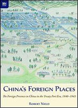 Chinas Foreign Places: The Foreign Presence In China In The Treaty Port Era, 18401943