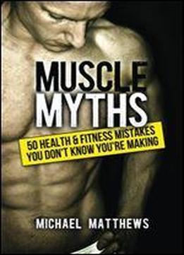 Muscle Myths: 50 Health & Fitness Mistakes You Don't Know You're Making (the Build Healthy Muscle Series)