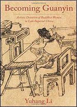Becoming Guanyin: Artistic Devotion Of Buddhist Women In Late Imperial China