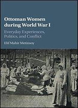 Ottoman Women During World War I: Everyday Experiences, Politics, And Conflict