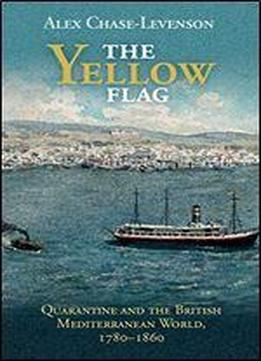 The Yellow Flag: Quarantine And The British Mediterranean World, 17801860
