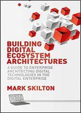 Building Digital Ecosystem Architectures: A Guide To Enterprise Architecting Digital Technologies In The Digital Enterprise