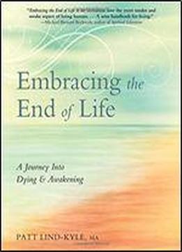 Embracing The End Of Life: A Journey Into Dying & Awakening