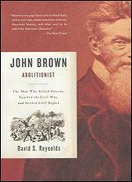John Brown, Abolitionist: The Man Who Killed Slavery, Sparked The Civil War, And Seeded Civil Rights