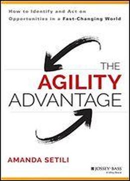 The Agility Advantage: How To Identify And Act On Opportunities In A Fast-changing World