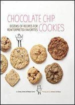 Chocolate Chip Cookies: Dozens Of Recipes For Reinterpreted Favorites