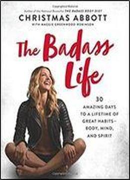 The Badass Life: 30 Amazing Days To A Lifetime Of Great Habits Body, Mind, And Spirit