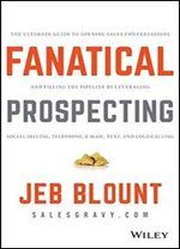 Fanatical Prospecting: The Ultimate Guide To Opening Sales Conversations And Filling The Pipeline By Leveraging Social Selling, Telephone, Email, Text, And Cold Calling