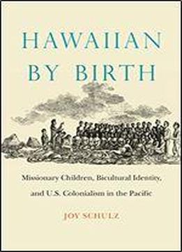 Hawaiian By Birth: Missionary Children, Bicultural Identity, And U.s. Colonialism In The Pacific