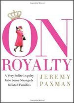On Royalty: A Very Polite Inquiry Into Some Strangely Related Families