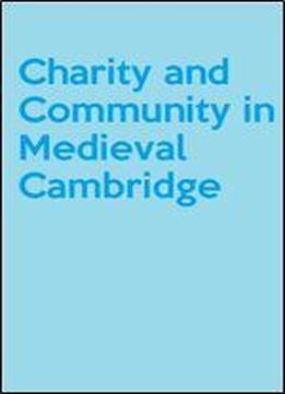 Charity And Community In Medieval Cambridge (cambridge Studies In Medieval Life And Thought: Fourth Series)