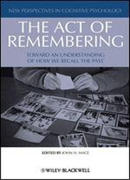The Act Of Remembering: Toward An Understanding Of How We Recall The Past