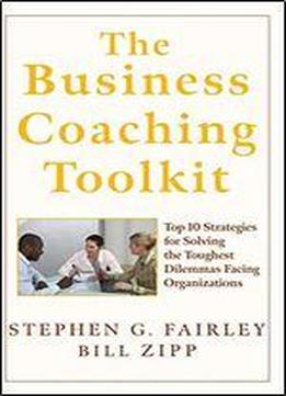 The Business Coaching Toolkit: Top 10 Strategies For Solving The Toughest Dilemmas Facing Organizations