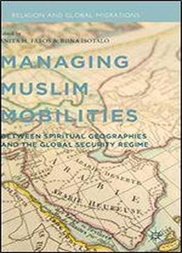 Managing Muslim Mobilities: Between Spiritual Geographies And The Global Security Regime (religion And Global Migrations)