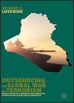 Outsourcing The Global War On Terrorism: Private Military Companies And American Intervention In Iraq And Afghanistan