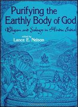 Purifying The Earthly Body Of God: Religion And Ecology In Hindu India
