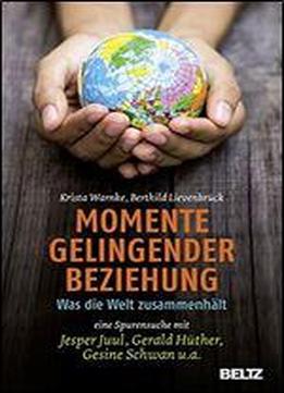 Momente Gelingender Beziehung: Was Die Welt Zusammenhlt - Eine Spurensuche Mit Jesper Juul, Gerald Hther, Gesine Schwan U.a.