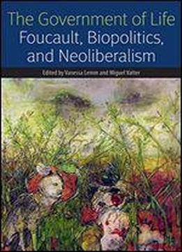 The Government Of Life: Foucault, Biopolitics, And Neoliberalism