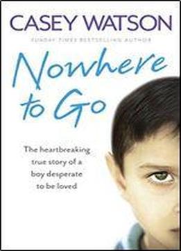 Nowhere To Go: The Heartbreaking True Story Of A Boy Desperate To Be Loved