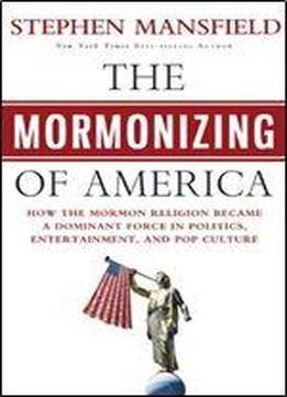 The Mormonizing Of America: How A Fringe Sect Emerged As A Dominant Force In American Politics, Entertainment, And Pop Culture