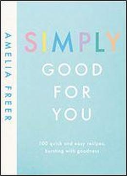 Simply Good For You: 100 Quick And Easy Recipes, Bursting With Goodness