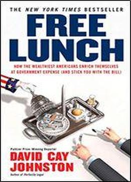 Free Lunch: How The Wealthiest Americans Enrich Themselves At Government Expense (and Stickyou With The Bill)