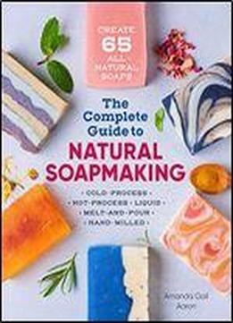 The Complete Guide To Natural Soap Making: Create 65 All-natural Cold-process, Hot-process, Liquid, Melt-and-pour, And Hand-milled Soaps