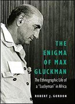 The Enigma Of Max Gluckman: The Ethnographic Life Of A 'luckyman' In Africa
