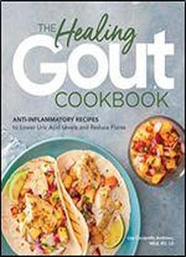 The Healing Gout Cookbook: Anti-inflammatory Recipes To Lower Uric Acid Levels And Reduce Flares