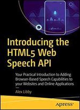 Introducing The Html5 Web Speech Api: Your Practical Introduction To Adding Browser-based Speech Capabilities To Your Websites And Online Applications