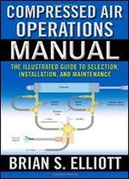 Compressed Air Operations Manual: An Illustrated Guide To Selection, Installation, Applications, And Maintenance