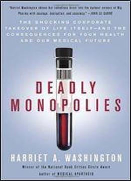 Deadly Monopolies: The Shocking Corporate Takeover Of Life Itself - And The Consequences For Your Health And Our Medical Future
