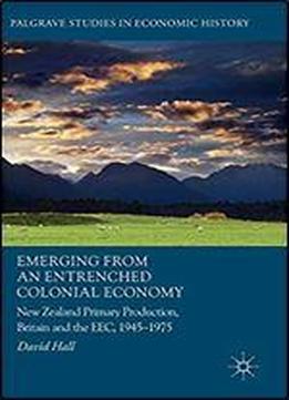Emerging From An Entrenched Colonial Economy: New Zealand Primary Production, Britain And The Eec, 1945 - 1975 (palgrave Studies In Economic History)