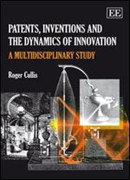 Patents, Inventions And The Dynamics Of Innovation: A Multidisciplinary Study