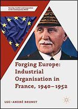 Forging Europe: Industrial Organisation In France, 1940-1952 (security, Conflict And Cooperation In The Contemporary World)