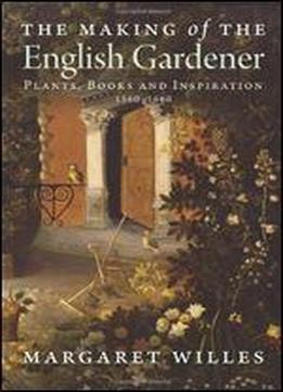 The Making Of The English Gardener: Plants, Books And Inspiration, 1560-1660