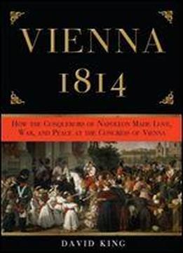 Vienna, 1814: How The Conquerors Of Napoleon Made Love, War, And Peace At The Congress Of Vienna