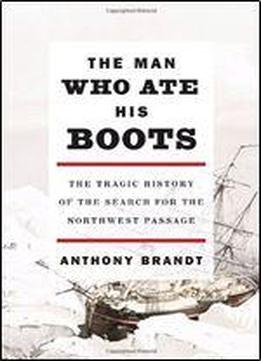 The Man Who Ate His Boots: The Tragic History Of The Search For The Northwest Passage