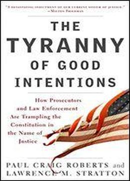 The Tyranny Of Good Intentions: How Prosecutors And Law Enforcement Are Trampling The Constitution In The Name Of Justice
