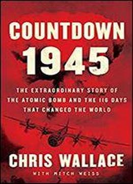 Countdown 1945: The Extraordinary Story Of The Atomic Bomb And The 116 Days That Changed The World