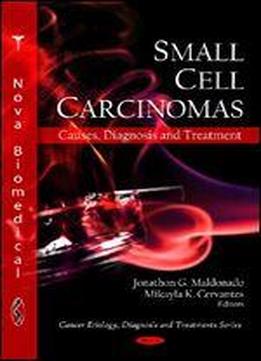 Small Cell Carcinomas: Causes, Diagnosis And Treatment (cancer Etiology, Diagnosis And Treatments Series)