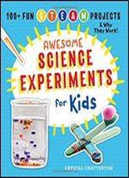 Awesome Science Experiments For Kids: 100+ Fun Steam Projects And Why They Work!