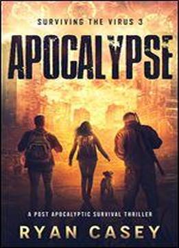 Apocalypse: A Post Apocalyptic Survival Thriller (surviving The Virus Book 3) Book 3 Of 3: Surviving The Virus