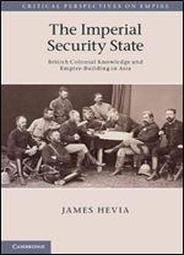 The Imperial Security State: British Colonial Knowledge And Empire-building In Asia (critical Perspectives On Empire)