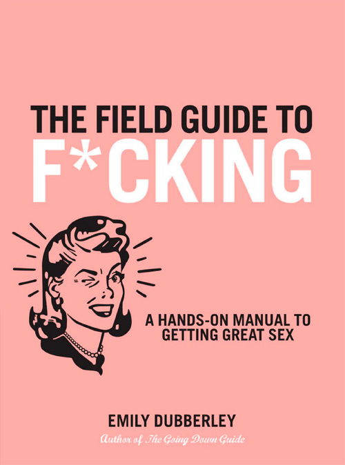 The Field Guide to F*cking: A Hands-on Manual to Getting Great Sex