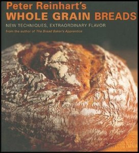 Peter Reinhart, "Peter Reinhart's Whole Grain Breads: New Techniques, Extraordinary Flavor"