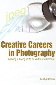 Creative Careers in Photography: Making a LIving With or Without a Camera