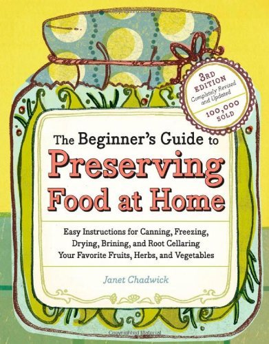 The Beginner's Guide to Preserving Food at Home: Easy Techniques for the Freshest Flavors in Jams, Jellies, Pickles, Relishes, Salsas, Sauces, and Frozen and Dried Fruits and Vegetables By Janet Chadwick