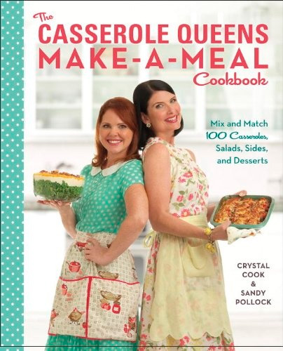 The Casserole Queens Make-a-Meal Cookbook: Mix and Match 100 Casseroles, Salads, Sides, and Desserts